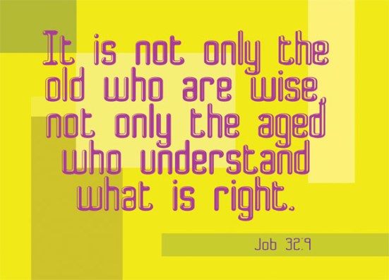 job32-9 Job 32:9 - It is not only the old who are wise, not only the aged who understand what is right.