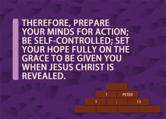 1peter1-13 1 Peter 1:13 - Therefore, prepare your minds for action; be self-controlled; set your hope fully on the grace to be given you when Jesus Christ is revealed.