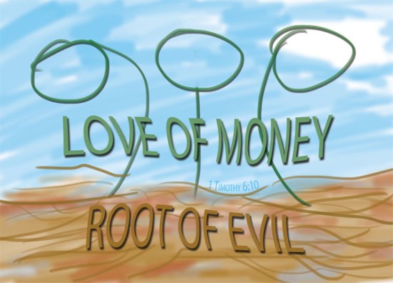 1 Timothy 6:10 - For the love of money is is a root of all kinds of evil. Some people, eager for money, have wandered from the faith and pierced themselves with many griefs.