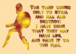John 10:10 - The thief comes only to steal and kill and destroy; I have come that they may have life, and have it to the full.