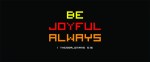 1 Thessalonians 5:16 - Be joyful always.