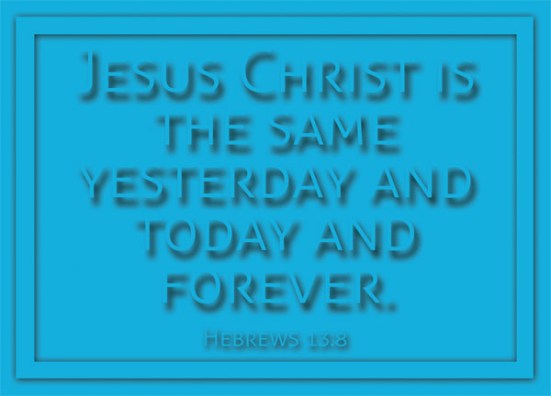Hebrews 13:8 - Jesus Christ is the same yesterday and today and forever.