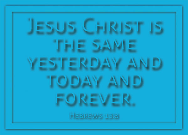 Hebrews 13:8 - Jesus Christ is the same yesterday and today and forever.