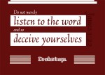 James 1:22- Do not merely listen to the word, and so deceive yourselves. Do what it says.