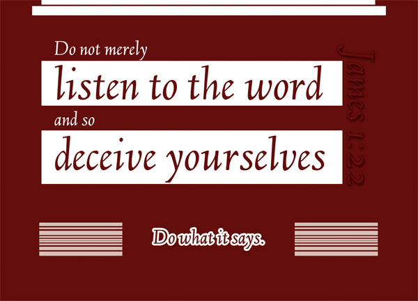 James 1:22- Do not merely listen to the word, and so deceive yourselves. Do what it says.
