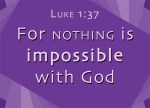 Luke 1:37 - For nothing is impossible with God.