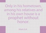 Mark 6:4 - Jesus said to them, “Only in his hometown, among his relatives and in his own house is a prophet without honor.”