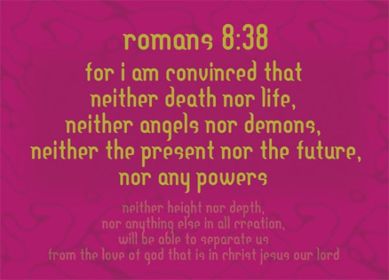 Romans 8:38 - For I am convinced that neither death nor life, neither angels nor demons, neither the present nor the future, nor any powers