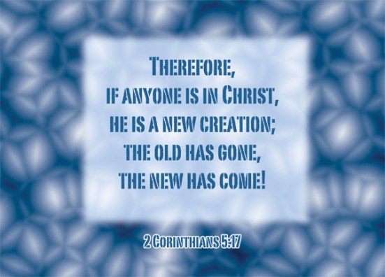 2 Corinthians 5:17 - Therefore, if anyone is in Christ, he is a new creation; the old has gone, the new has come!
