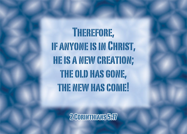 2 Corinthians 5:17 - Therefore, if anyone is in Christ, he is a new creation; the old has gone, the new has come!