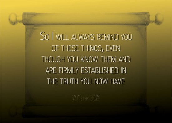 2 Peter 1:12 - So I will always remind you of these things, even though you know them and are firmly established in the truth you now have.