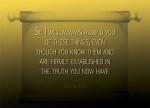 2 Peter 1:12 - So I will always remind you of these things, even though you know them and are firmly established in the truth you now have.