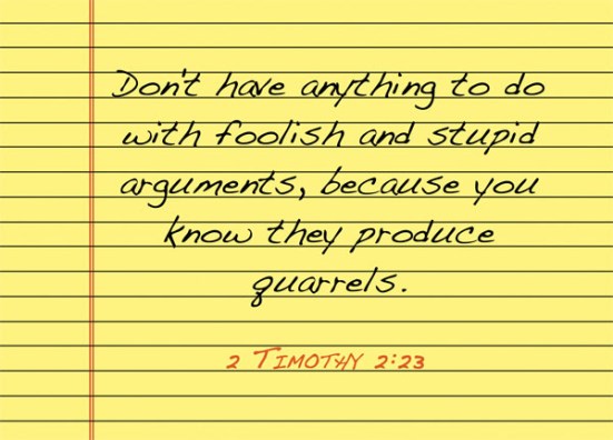 2 Timothy 2:23 - Don't have anything to do with foolish and stupid arguments, because you know they produce quarrels.