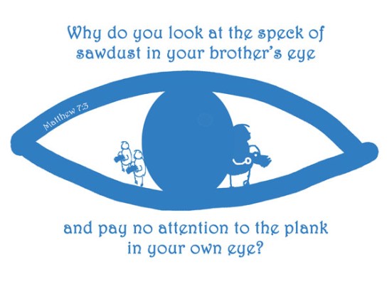 Matthew 7:3 - Why do you look at the speck of sawdust in your brother's eye and pay no attention to the plank in your own eye?