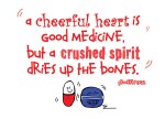 Proverbs 17:22 - A cheerful heart is good medicine, but a crushed spirit dries up the bones