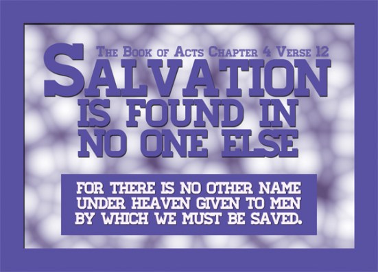 Acts 4:12 - Salvation is found in no one else, for there is no other name under heaven given to men by which we must be saved.