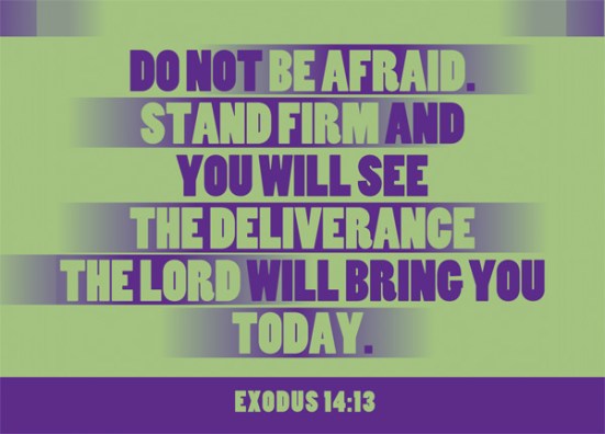 Exodus 14:13 - Moses answered the people, “Do not be afraid. Stand firm and you will see the deliverance the Lord will bring you today. The Egyptians you see today you will never see again.