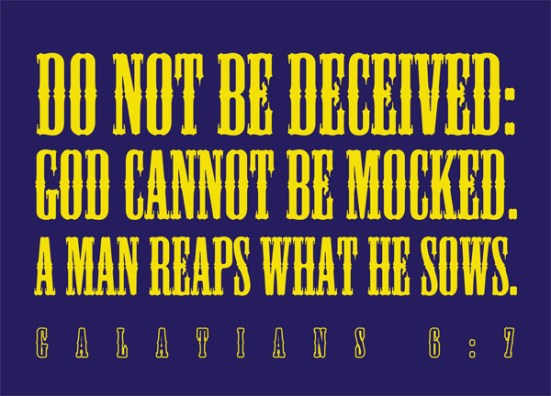 Galatians 6:7 - Do not be deceived: God cannot be mocked. A man reaps what he sows.