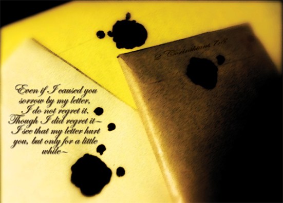2 Corinthians 7:8 - Even if I caused you sorrow by my letter, I do not regret it. Though I did regret it—I see that my letter hurt you, but only for a little while—