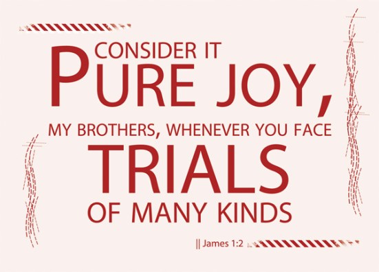 James 1:2 - Consider it pure joy, my brothers and sisters, whenever you face trials of many kinds