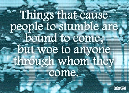 Luke 17:1 - Jesus said to his disciples: “Things that cause people to stumble are bound to come, but woe to anyone through whom they come.