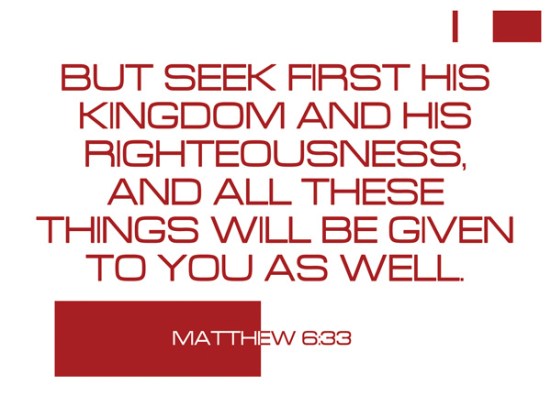Matthew 6:33 - But seek first his kingdom and his righteousness, and all these things will be given to you as well.