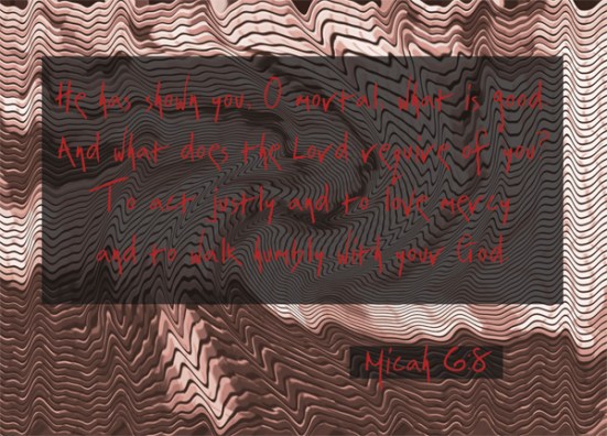 Micah 6:8 - He has shown you, O mortal, what is good. And what does the Lord require of you? To act justly and to love mercy and to walk humbly with your God.