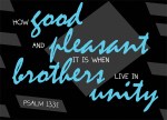 Psalm 133:1 - How good and pleasant it is when brothers live in unity.