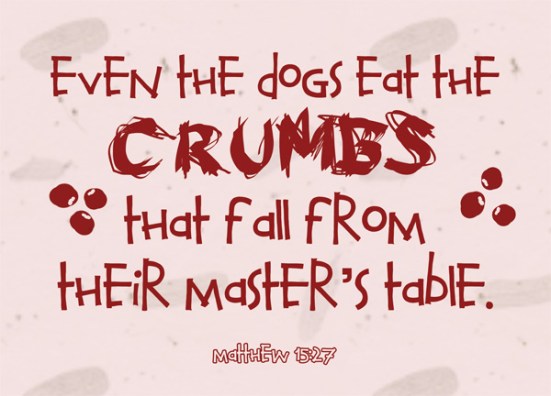 Matthew 15:27 - “Yes it is, Lord,” she said. “Even the dogs eat the crumbs that fall from their master’s table.”