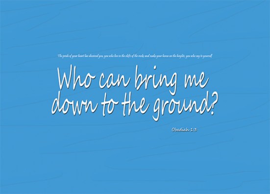 Obadiah 1:3 - The pride of your heart has deceived you, you who live in the clefts of the rocks and make your home on the heights, you who say to yourself, ‘Who can bring me down to the ground?’