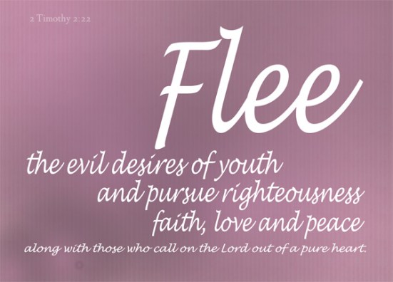 2 Timothy 2:22 - Flee the evil desires of youth and pursue righteousness, faith, love and peace, along with those who call on the Lord out of a pure heart.