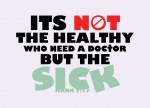 Mark 2:17 - On hearing this, Jesus said to them, “It is not the healthy who need a doctor, but the sick. I have not come to call the righteous, but sinners.”