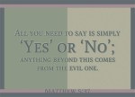 Matthew 5:37 - All you need to say is simply ‘Yes’ or ‘No’; anything beyond this comes from the evil one.