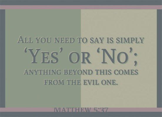 Matthew 5:37 - All you need to say is simply ‘Yes’ or ‘No’; anything beyond this comes from the evil one.