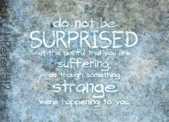 1 Peter 4:12 - Dear friends, do not be surprised at the fiery ordeal that has come on you to test you, as though something strange were happening to you.