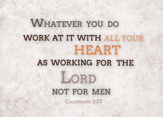 Colossians 3:23 - Whatever you do, work at it with all your heart, as working for the Lord, not for human masters