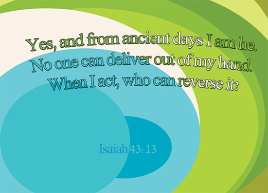 Isaiah 43:13 - Yes, and from ancient days I am he. No one can deliver out of my hand. When I act, who can reverse it?