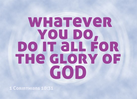 1 Corinthians 10:31 -  So whether you eat or drink or whatever you do, do it all for the glory of God.