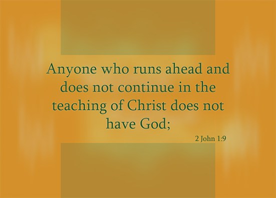 2 John 1:9 - Anyone who runs ahead and does not continue in the teaching of Christ does not have God; whoever continues in the teaching has both the Father and the Son.