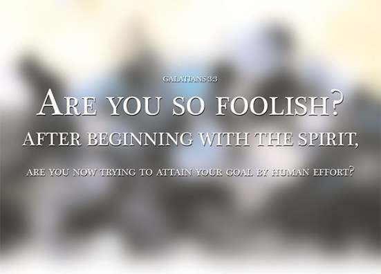 Galatians 3:3 - Are you so foolish? After beginning by means of the Spirit, are you now trying to finish by means of the flesh?