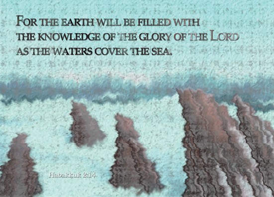 Habakkuk 2:14 - For the earth will be filled with the knowledge of the glory of the Lord as the waters cover the sea.