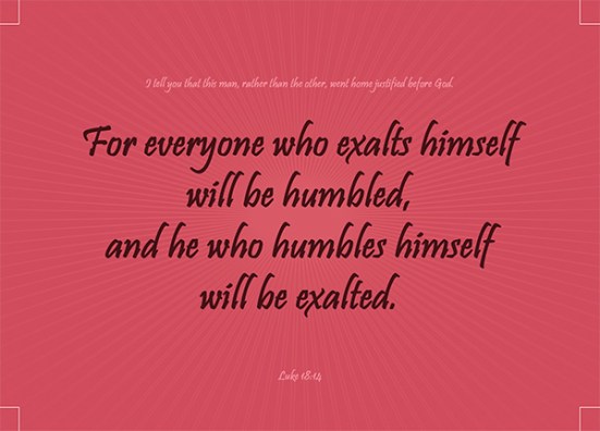 Luke 18:14 - “I tell you that this man, rather than the other, went home justified before God. For all those who exalt themselves will be humbled, and those who humble themselves will be exalted.”