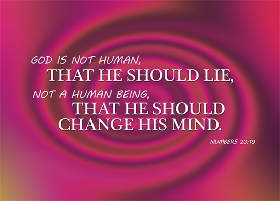Numbers 23:19 - God is not human, that he should lie, not a human being, that he should change his mind. Does he speak and then not act? Does he promise and not fulfill?