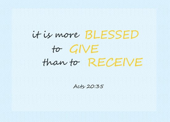Acts 20:35 - In everything I did, I showed you that by this kind of hard work we must help the weak, remembering the words the Lord Jesus himself said: ‘It is more blessed to give than to receive.’ ”