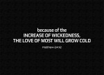 Matthew 24:12 - Because of the increase of wickedness, the love of most will grow cold,