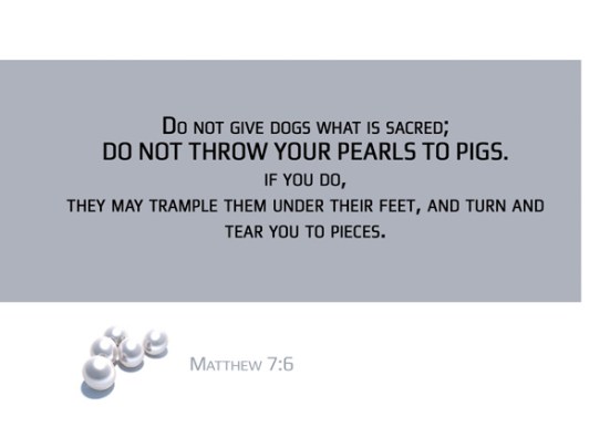 Matthew 7:6 - Do not give dogs what is sacred; do not throw your pearls to pigs. If you do, they may trample them under their feet, and turn and tear you to pieces.