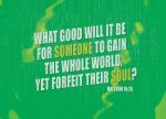 Matthew 16:26 - What good will it be for someone to gain the whole world, yet forfeit their soul? Or what can anyone give in exchange for their soul?