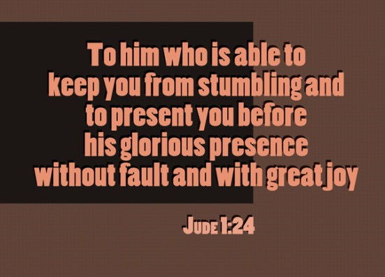 Jude 1:24 - To him who is able to  keep you from stumbling and  to present you before  his glorious presence  without fault and with great joy.