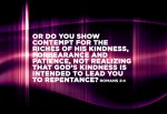 Romans 2:4 - Or do you show contempt for the riches of his kindness, forbearance and patience, not realizing that God’s kindness is intended to lead you to repentance?