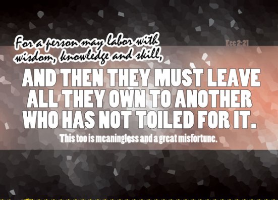 Ecclesiastes 2:21 - For a person may labor with wisdom, knowledge and skill, and then they must leave all they own to another who has not toiled for it. This too is meaningless and a great misfortune.